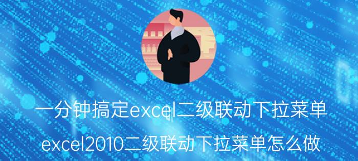 一分钟搞定excel二级联动下拉菜单 excel2010二级联动下拉菜单怎么做？